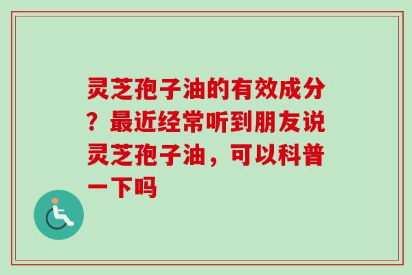 灵芝孢子油的有效成分？最近经常听到朋友说灵芝孢子油，可以科普一下吗