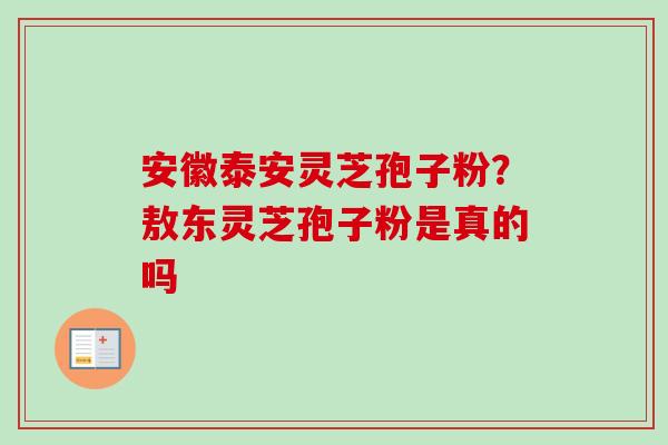安徽泰安灵芝孢子粉?敖东灵芝孢子粉是真的吗 安徽泰安灵芝孢子粉?敖东灵芝孢子粉是真的吗