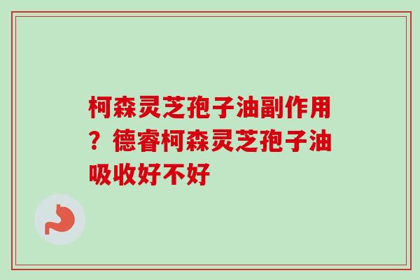 柯森灵芝孢子油副作用？德睿柯森灵芝孢子油吸收好不好