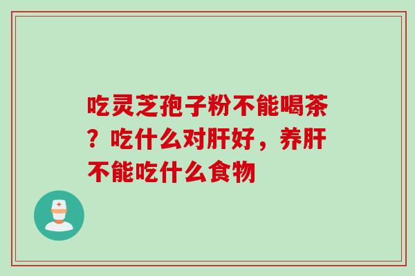 吃灵芝孢子粉不能喝茶？吃什么对肝好，养肝不能吃什么食物