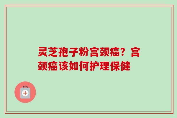 灵芝孢子粉宫颈癌？宫颈癌该如何护理保健