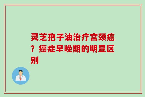 灵芝孢子油治疗宫颈癌？癌症早晚期的明显区别