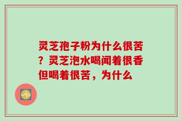 灵芝孢子粉为什么很苦？灵芝泡水喝闻着很香但喝着很苦，为什么