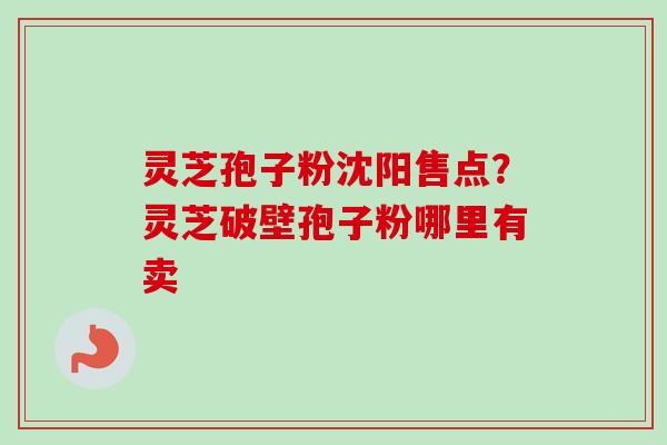 灵芝孢子粉沈阳售点？灵芝破壁孢子粉哪里有卖