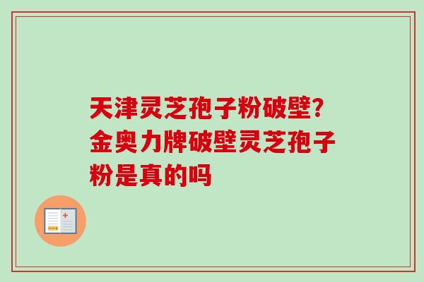 天津灵芝孢子粉破壁?金奥力牌破壁灵芝孢子粉是真的吗 天津灵芝孢子粉破壁?金奥力牌破壁灵芝孢子粉是真的吗