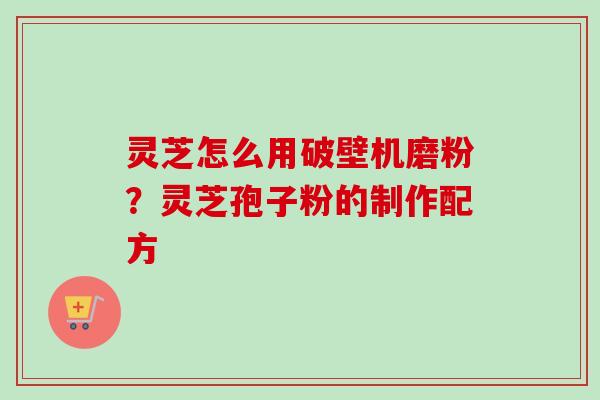 灵芝怎么用破壁机磨粉？灵芝孢子粉的制作配方