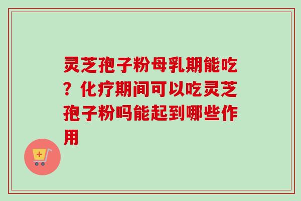 灵芝孢子粉母乳期能吃？化疗期间可以吃灵芝孢子粉吗能起到哪些作用