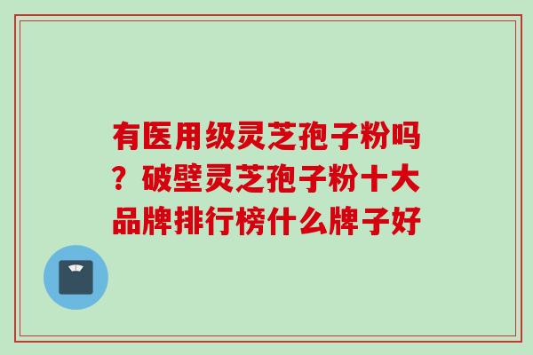 有医用级灵芝孢子粉吗？破壁灵芝孢子粉十大品牌排行榜什么牌子好