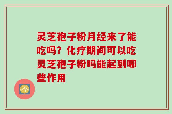 灵芝孢子粉月经来了能吃吗？化疗期间可以吃灵芝孢子粉吗能起到哪些作用