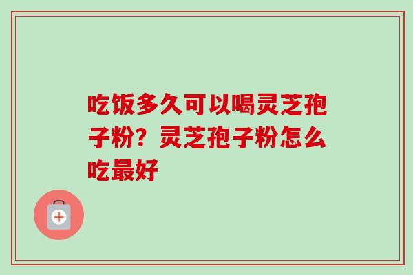 吃饭多久可以喝灵芝孢子粉？灵芝孢子粉怎么吃最好