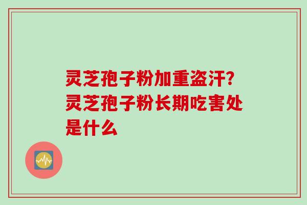灵芝孢子粉加重盗汗？灵芝孢子粉长期吃害处是什么
