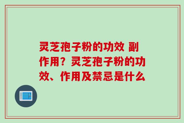 灵芝孢子粉的功效 副作用？灵芝孢子粉的功效、作用及禁忌是什么