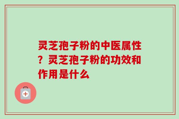 灵芝孢子粉的中医属性？灵芝孢子粉的功效和作用是什么