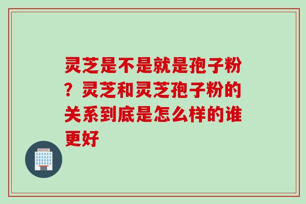 灵芝是不是就是孢子粉？灵芝和灵芝孢子粉的关系到底是怎么样的谁更好