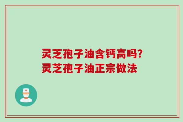 灵芝孢子油含钙高吗？灵芝孢子油正宗做法