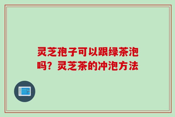 灵芝孢子可以跟绿茶泡吗？灵芝茶的冲泡方法