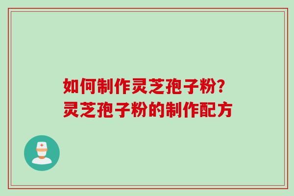 如何制作灵芝孢子粉？灵芝孢子粉的制作配方