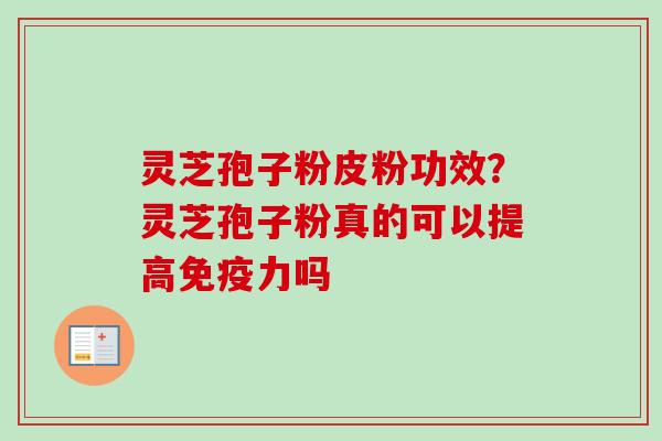 灵芝孢子粉皮粉功效?灵芝孢子粉真的可以提高免疫力吗 灵芝孢子粉皮粉功效?灵芝孢子粉真的可以提高免疫力吗
