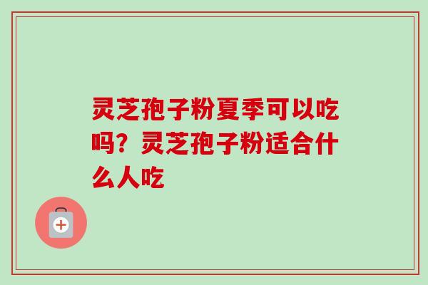 灵芝孢子粉夏季可以吃吗？灵芝孢子粉适合什么人吃