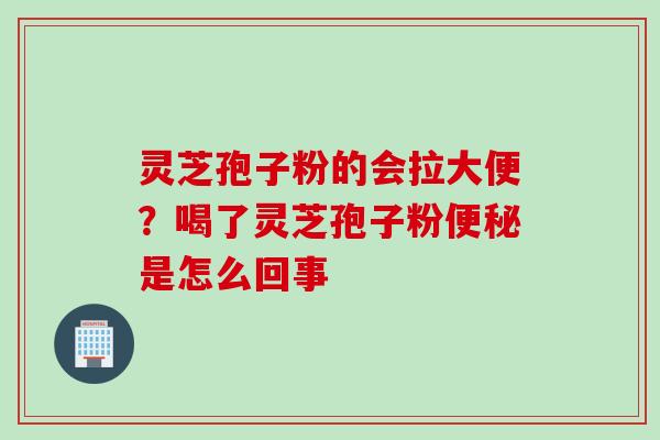 灵芝孢子粉的会拉大便？喝了灵芝孢子粉便秘是怎么回事