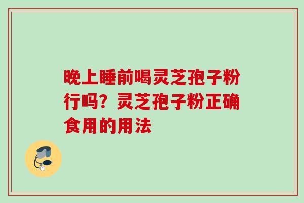 晚上睡前喝灵芝孢子粉行吗？灵芝孢子粉正确食用的用法
