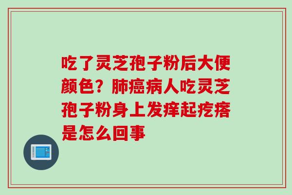 吃了灵芝孢子粉后大便颜色？肺癌病人吃灵芝孢子粉身上发痒起疙瘩是怎么回事