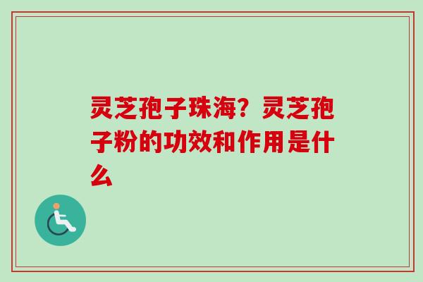 灵芝孢子珠海？灵芝孢子粉的功效和作用是什么