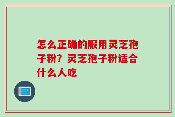 怎么正确的服用灵芝孢子粉？灵芝孢子粉适合什么人吃