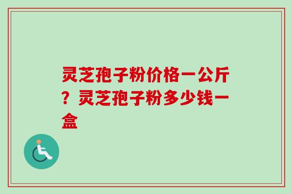 灵芝孢子粉价格一公斤？灵芝孢子粉多少钱一盒