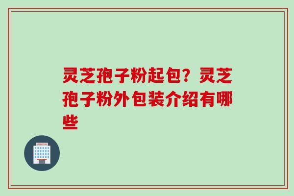 灵芝孢子粉起包？灵芝孢子粉外包装介绍有哪些