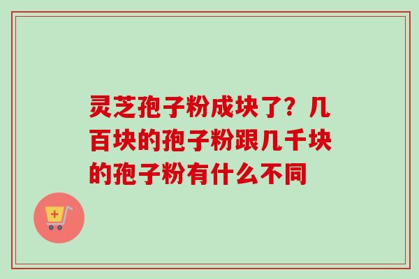 灵芝孢子粉成块了？几百块的孢子粉跟几千块的孢子粉有什么不同
