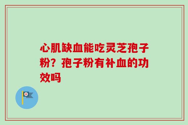 心肌缺血能吃灵芝孢子粉？孢子粉有补血的功效吗