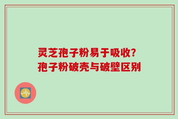灵芝孢子粉易于吸收？孢子粉破壳与破壁区别