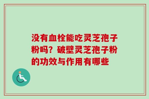 没有血栓能吃灵芝孢子粉吗？破壁灵芝孢子粉的功效与作用有哪些
