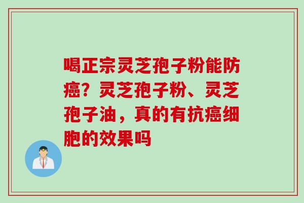 喝正宗灵芝孢子粉能防癌？灵芝孢子粉、灵芝孢子油，真的有抗癌细胞的效果吗