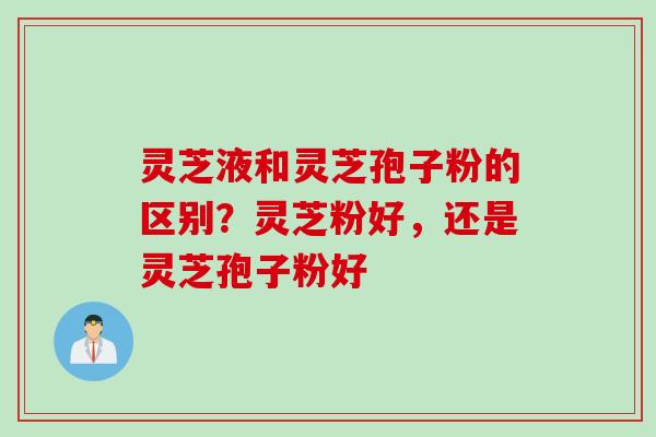 灵芝液和灵芝孢子粉的区别？灵芝粉好，还是灵芝孢子粉好