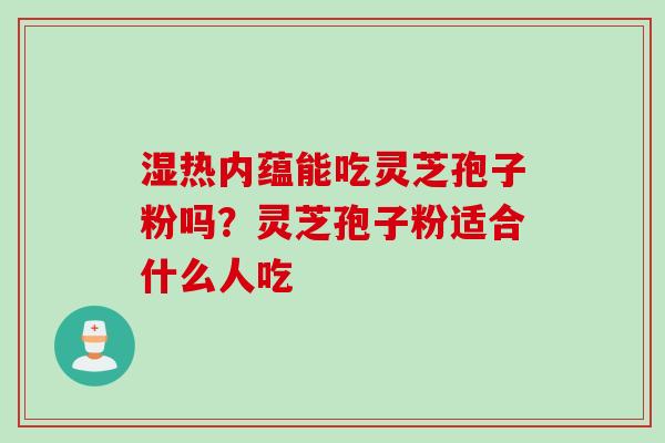 湿热内蕴能吃灵芝孢子粉吗？灵芝孢子粉适合什么人吃