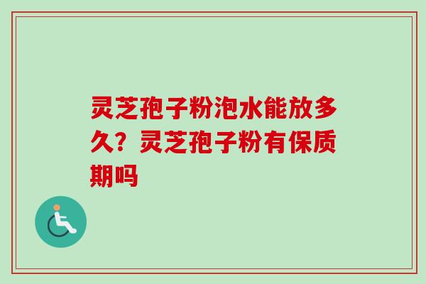 灵芝孢子粉泡水能放多久？灵芝孢子粉有保质期吗