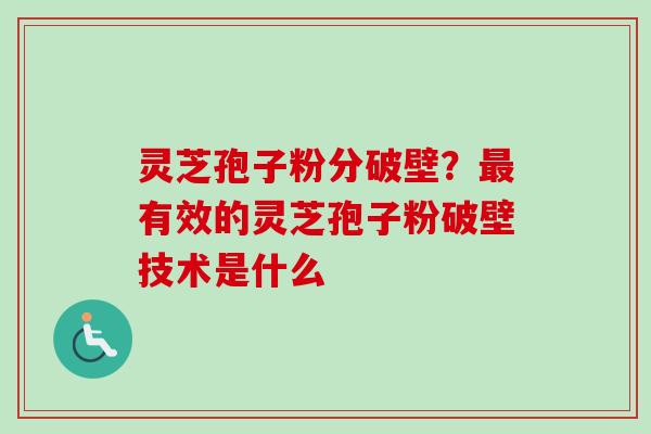 灵芝孢子粉分破壁？最有效的灵芝孢子粉破壁技术是什么