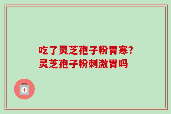 吃了灵芝孢子粉胃寒？灵芝孢子粉刺激胃吗