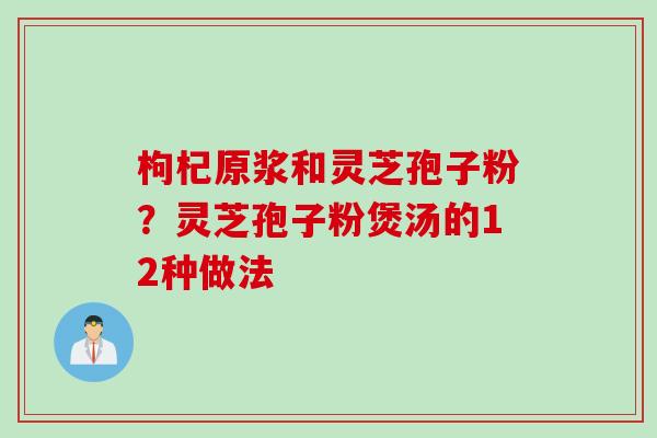 枸杞原浆和灵芝孢子粉？灵芝孢子粉煲汤的12种做法