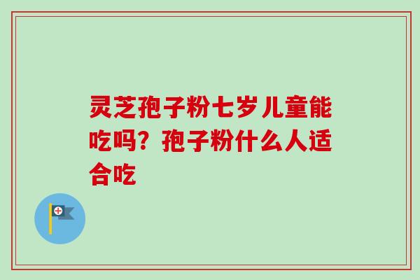 灵芝孢子粉七岁儿童能吃吗？孢子粉什么人适合吃