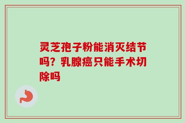 灵芝孢子粉能消灭结节吗？乳腺癌只能手术切除吗