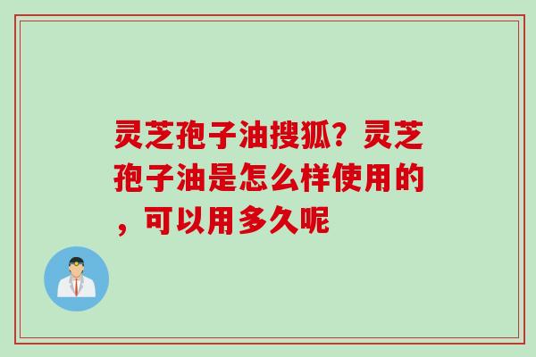 灵芝孢子油搜狐？灵芝孢子油是怎么样使用的，可以用多久呢