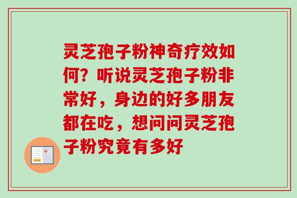 灵芝孢子粉神奇疗效如何？听说灵芝孢子粉非常好，身边的好多朋友都在吃，想问问灵芝孢子粉究竟有多好