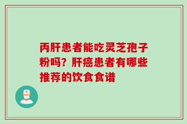 丙肝患者能吃灵芝孢子粉吗？肝癌患者有哪些推荐的饮食食谱
