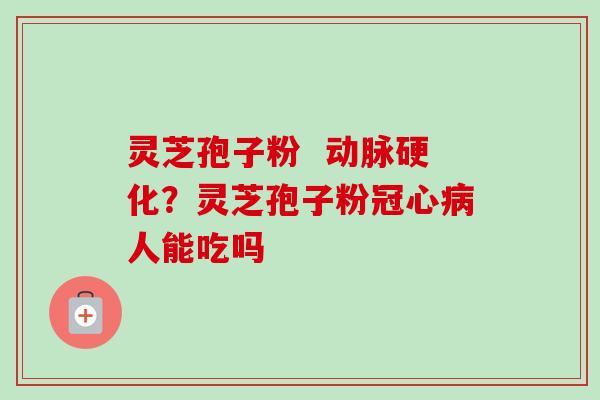 灵芝孢子粉  动脉硬化？灵芝孢子粉冠心病人能吃吗