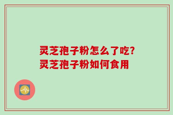 灵芝孢子粉怎么了吃？灵芝孢子粉如何食用