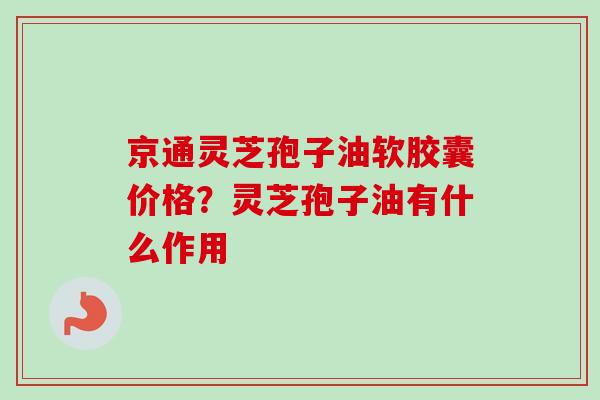 京通灵芝孢子油软胶囊价格？灵芝孢子油有什么作用