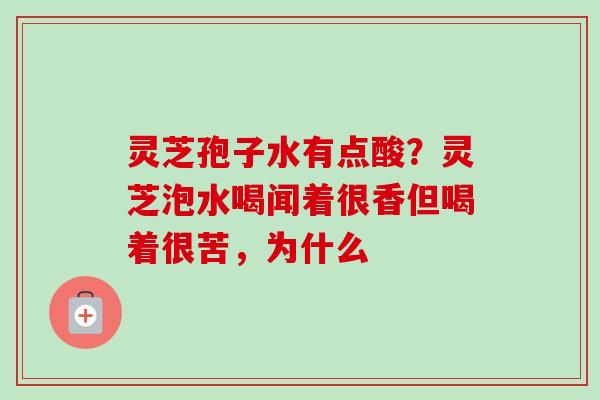 灵芝孢子水有点酸？灵芝泡水喝闻着很香但喝着很苦，为什么